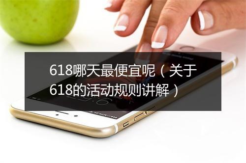 618哪天最便宜呢（关于618的活动规则讲解）
