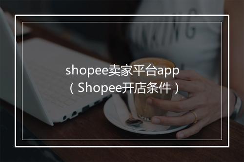 shopee卖家平台app（Shopee开店条件）