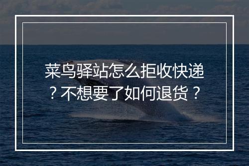 菜鸟驿站怎么拒收快递？不想要了如何退货？