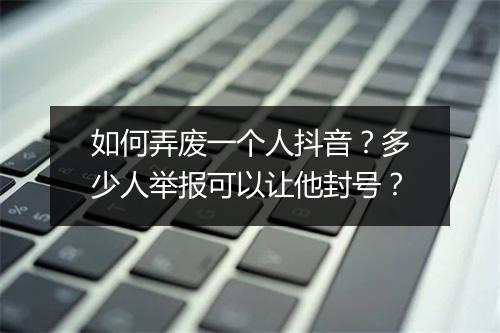 如何弄废一个人抖音？多少人举报可以让他封号？