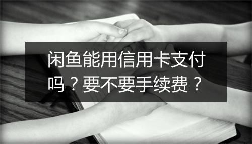 闲鱼能用信用卡支付吗？要不要手续费？