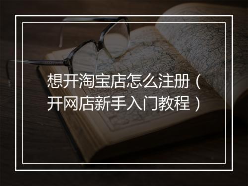 想开淘宝店怎么注册（开网店新手入门教程）