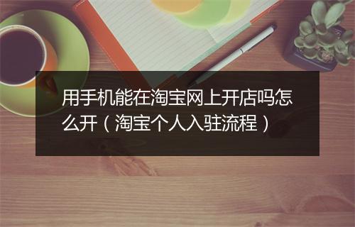用手机能在淘宝网上开店吗怎么开（淘宝个人入驻流程）