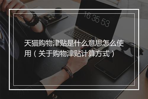 天猫购物津贴是什么意思怎么使用（关于购物津贴计算方式）