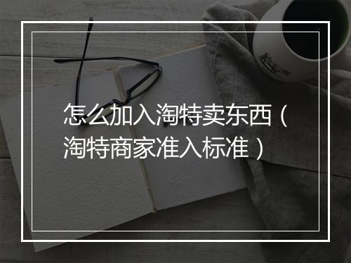 怎么加入淘特卖东西（淘特商家准入标准）