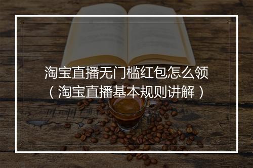 淘宝直播无门槛红包怎么领（淘宝直播基本规则讲解）