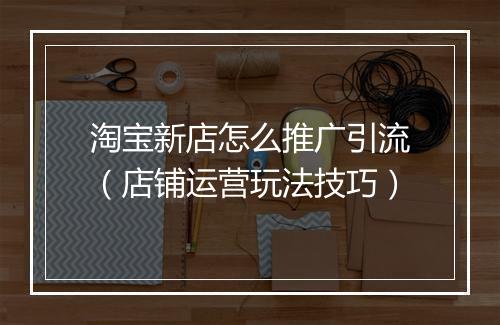 淘宝新店怎么推广引流（店铺运营玩法技巧）