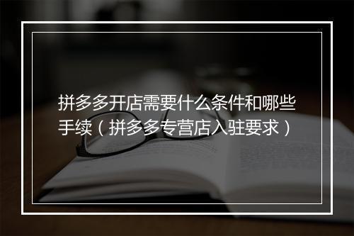 拼多多开店需要什么条件和哪些手续（拼多多专营店入驻要求）