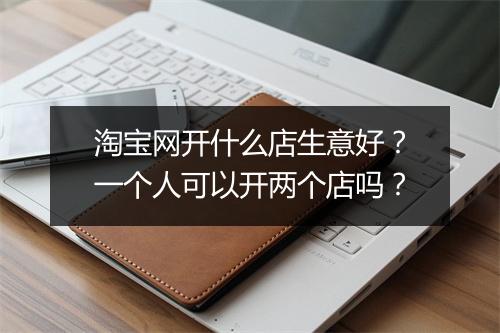 淘宝网开什么店生意好？一个人可以开两个店吗？