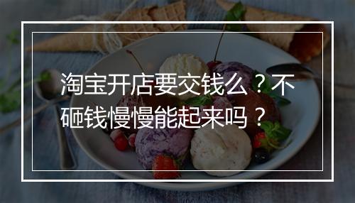 淘宝开店要交钱么？不砸钱慢慢能起来吗？