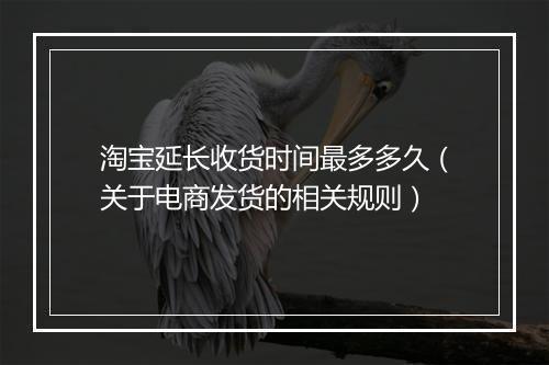 淘宝延长收货时间最多多久（关于电商发货的相关规则）