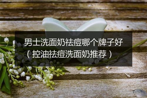男士洗面奶祛痘哪个牌子好（控油祛痘洗面奶推荐）