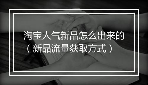 淘宝人气新品怎么出来的（新品流量获取方式）
