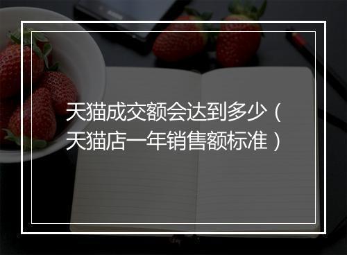 天猫成交额会达到多少（天猫店一年销售额标准）