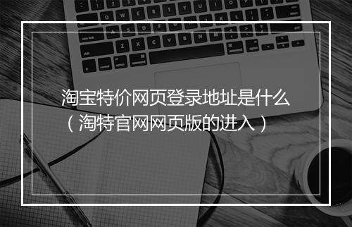 淘宝特价网页登录地址是什么（淘特官网网页版的进入）