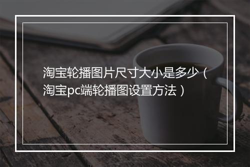 淘宝轮播图片尺寸大小是多少（淘宝pc端轮播图设置方法）