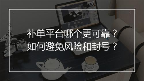 补单平台哪个更可靠？如何避免风险和封号？