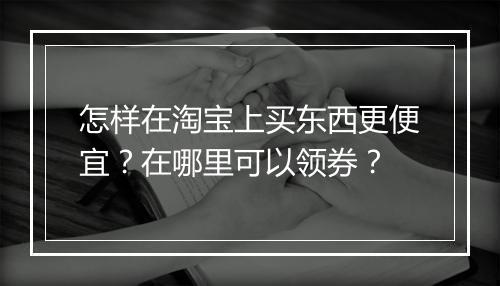 怎样在淘宝上买东西更便宜？在哪里可以领券？