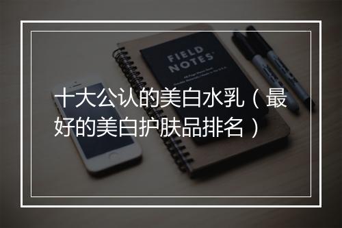 十大公认的美白水乳（最好的美白护肤品排名）