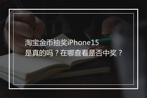 淘宝金币抽奖iPhone15是真的吗？在哪查看是否中奖？