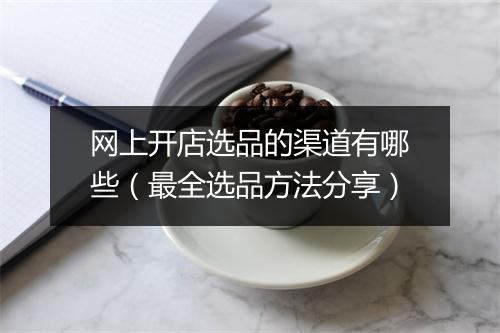 网上开店选品的渠道有哪些（最全选品方法分享）
