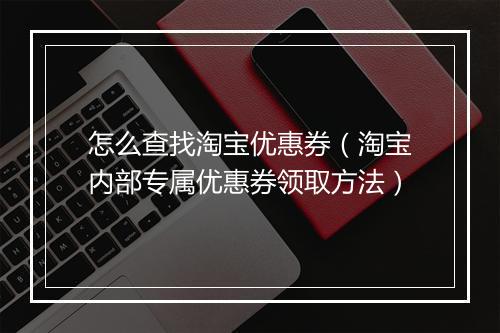 怎么查找淘宝优惠券（淘宝内部专属优惠券领取方法）
