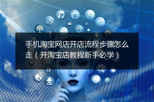 手机淘宝网店开店流程步骤怎么走（开淘宝店教程新手必学）