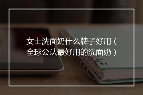 女士洗面奶什么牌子好用（全球公认最好用的洗面奶）