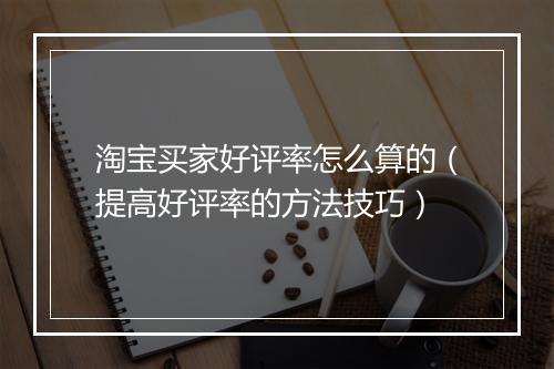 淘宝买家好评率怎么算的（提高好评率的方法技巧）