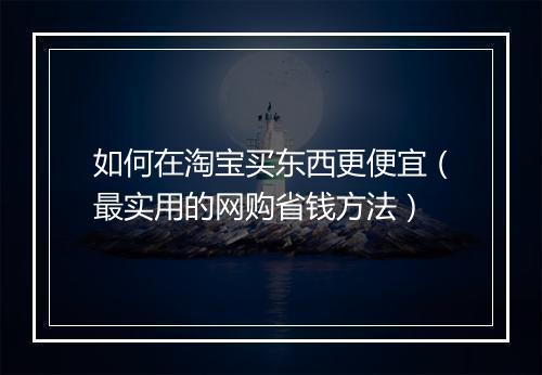 如何在淘宝买东西更便宜（最实用的网购省钱方法）