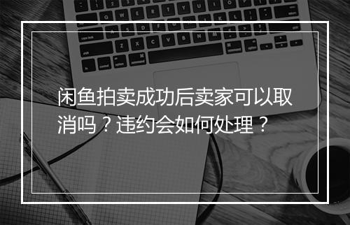 闲鱼拍卖成功后卖家可以取消吗？违约会如何处理？