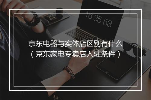 京东电器与实体店区别有什么（京东家电专卖店入驻条件）