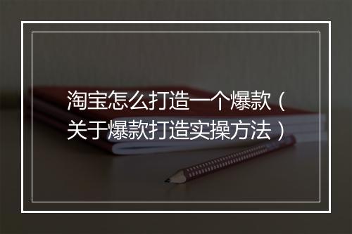 淘宝怎么打造一个爆款（关于爆款打造实操方法）