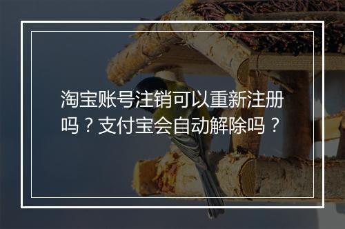 淘宝账号注销可以重新注册吗？支付宝会自动解除吗？