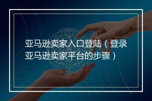亚马逊卖家入口登陆（登录亚马逊卖家平台的步骤）