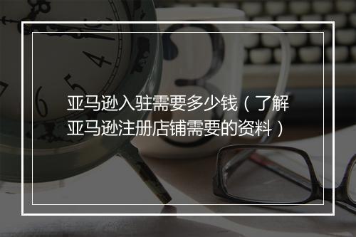亚马逊入驻需要多少钱（了解亚马逊注册店铺需要的资料）