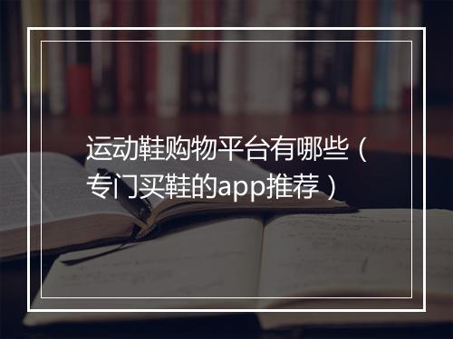 运动鞋购物平台有哪些（专门买鞋的app推荐）