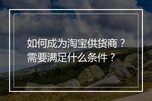 如何成为淘宝供货商？需要满足什么条件？