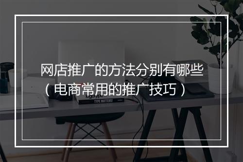 网店推广的方法分别有哪些（电商常用的推广技巧）