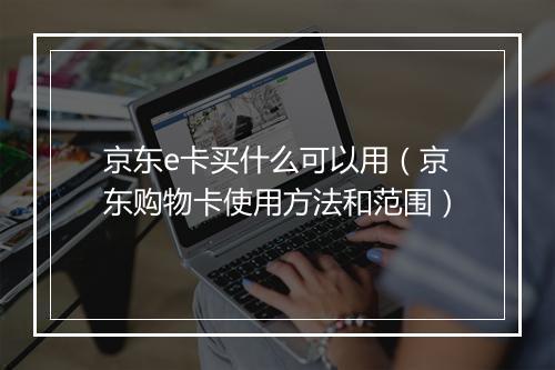 京东e卡买什么可以用（京东购物卡使用方法和范围）