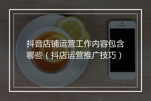 抖音店铺运营工作内容包含哪些（抖店运营推广技巧）