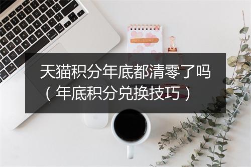 天猫积分年底都清零了吗（年底积分兑换技巧）