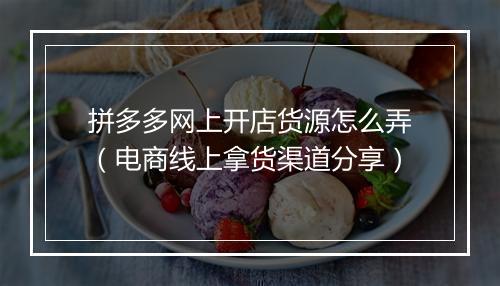 拼多多网上开店货源怎么弄（电商线上拿货渠道分享）