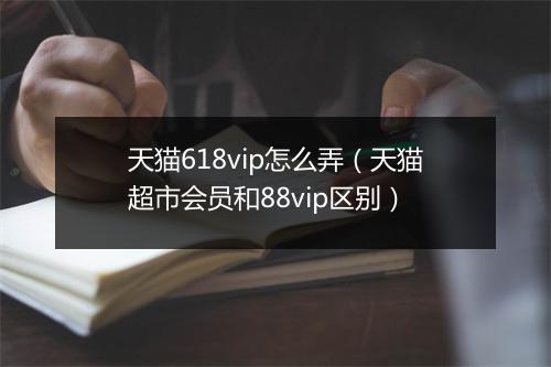 天猫618vip怎么弄（天猫超市会员和88vip区别）