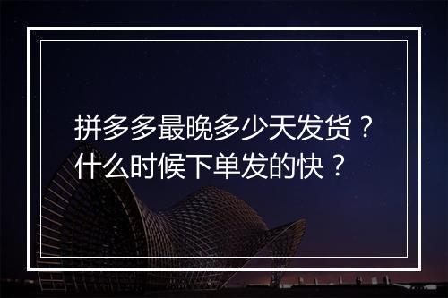 拼多多最晚多少天发货？什么时候下单发的快？