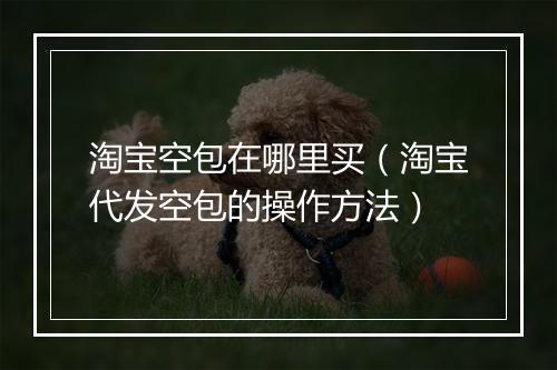 淘宝空包在哪里买（淘宝代发空包的操作方法）
