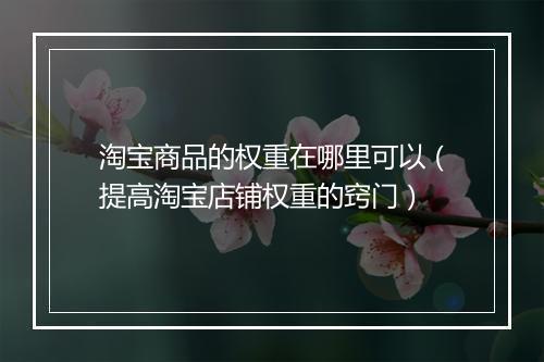 淘宝商品的权重在哪里可以（提高淘宝店铺权重的窍门）
