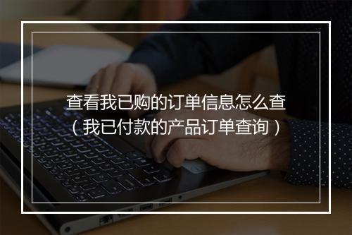 查看我已购的订单信息怎么查（我已付款的产品订单查询）