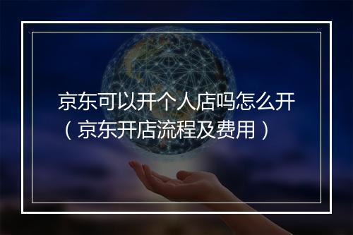 京东可以开个人店吗怎么开（京东开店流程及费用）