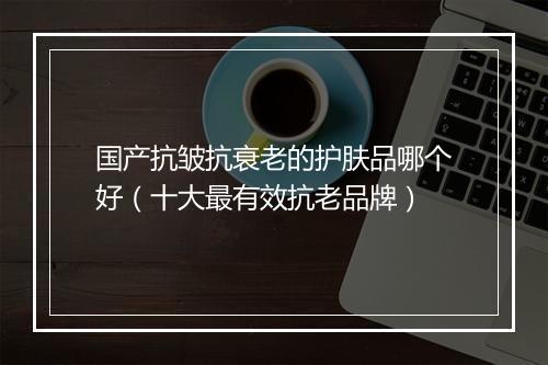 国产抗皱抗衰老的护肤品哪个好（十大最有效抗老品牌）